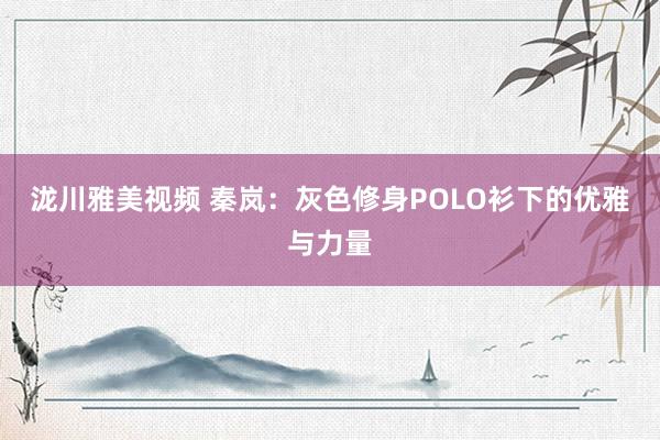 泷川雅美视频 秦岚：灰色修身POLO衫下的优雅与力量