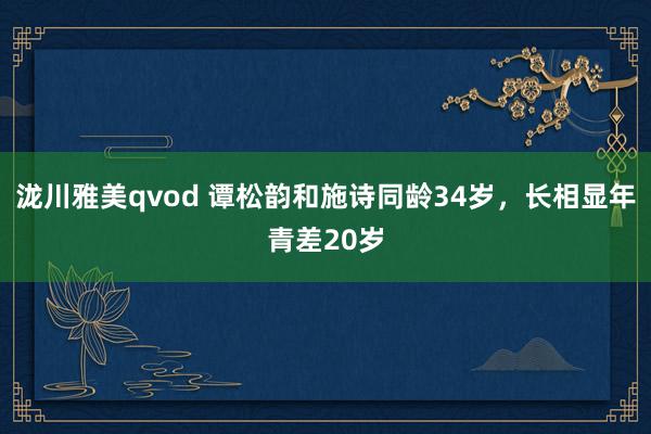 泷川雅美qvod 谭松韵和施诗同龄34岁，长相显年青差20岁