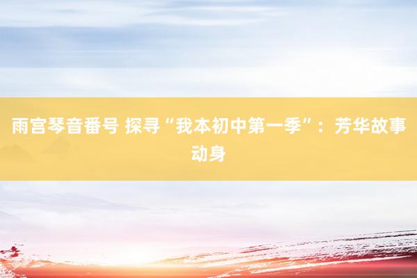 雨宫琴音番号 探寻“我本初中第一季”：芳华故事动身