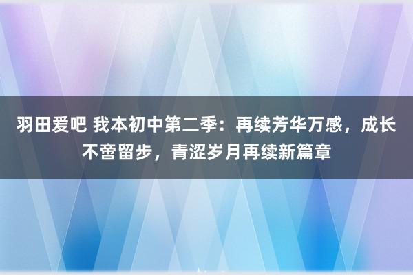 羽田爱吧 我本初中第二季：再续芳华万感，成长不啻留步，青涩岁月再续新篇章