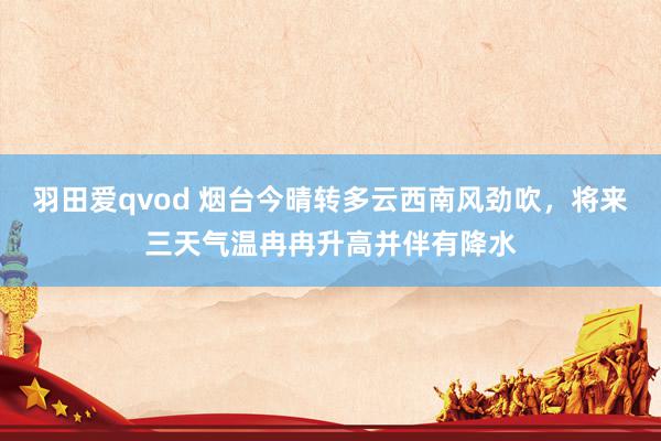 羽田爱qvod 烟台今晴转多云西南风劲吹，将来三天气温冉冉升高并伴有降水