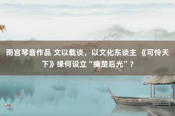 雨宫琴音作品 文以载谈，以文化东谈主 《可怜天下》缘何设立“痛楚后光”？