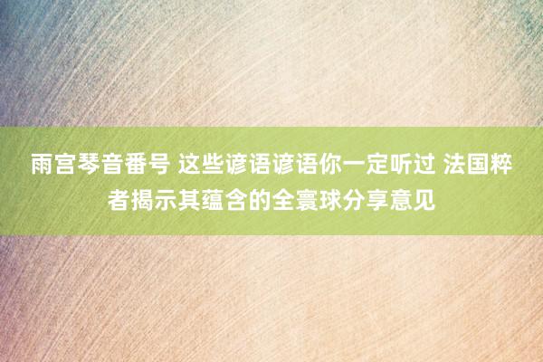 雨宫琴音番号 这些谚语谚语你一定听过 法国粹者揭示其蕴含的全寰球分享意见