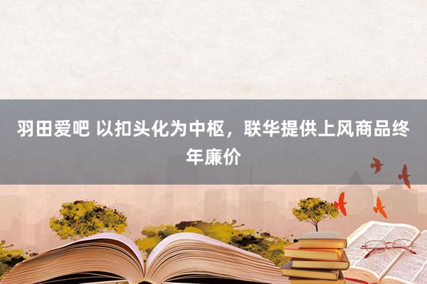 羽田爱吧 以扣头化为中枢，联华提供上风商品终年廉价