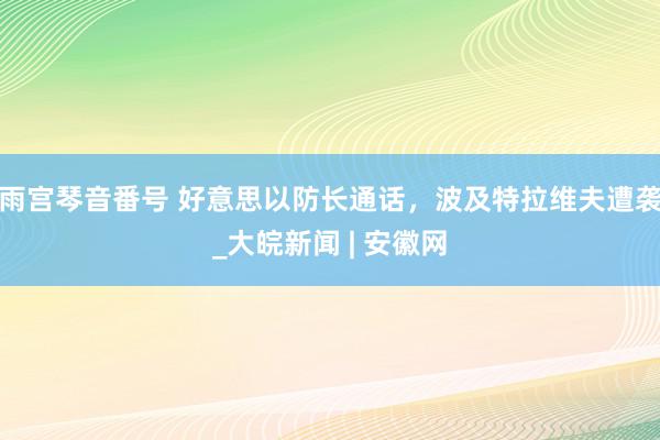 雨宫琴音番号 好意思以防长通话，波及特拉维夫遭袭_大皖新闻 | 安徽网