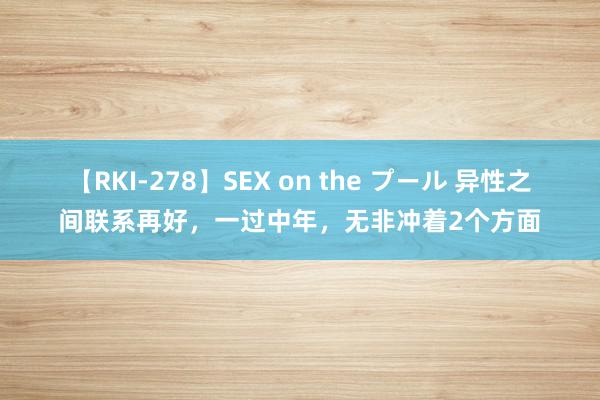 【RKI-278】SEX on the プール 异性之间联系再好，一过中年，无非冲着2个方面