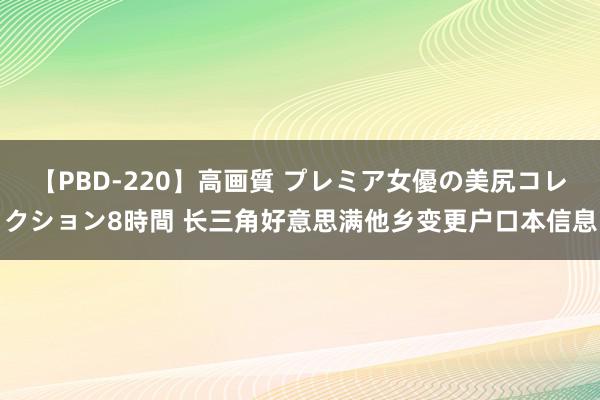 【PBD-220】高画質 プレミア女優の美尻コレクション8時間 长三角好意思满他乡变更户口本信息