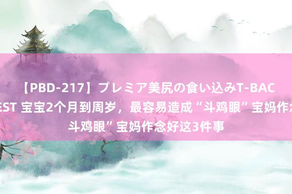 【PBD-217】プレミア美尻の食い込みT-BACK！8時間BEST 宝宝2个月到周岁，最容易造成“斗鸡眼”宝妈作念好这3件事