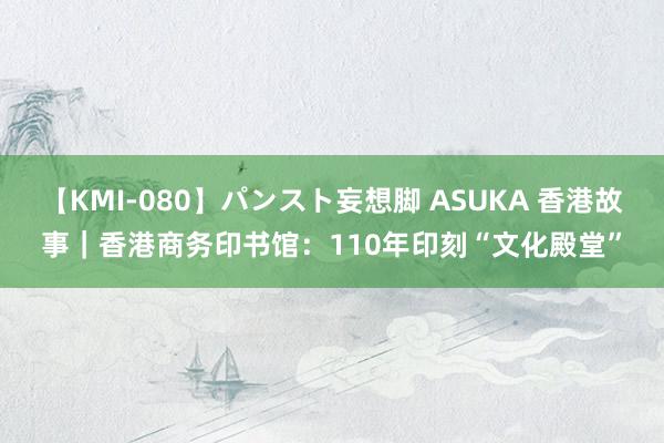 【KMI-080】パンスト妄想脚 ASUKA 香港故事｜香港商务印书馆：110年印刻“文化殿堂”