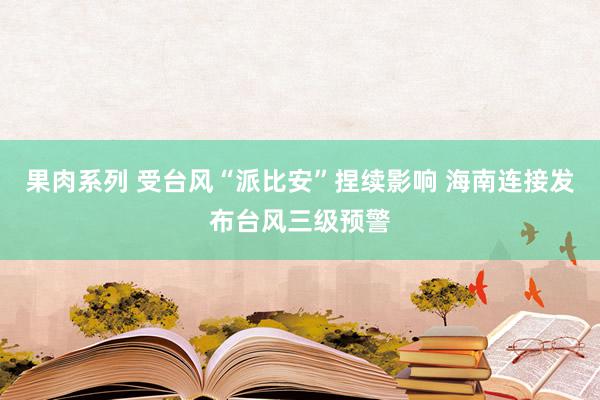 果肉系列 受台风“派比安”捏续影响 海南连接发布台风三级预警