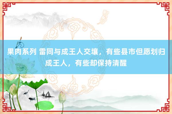 果肉系列 雷同与成王人交壤，有些县市但愿划归成王人，有些却保持清醒