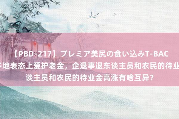 【PBD-217】プレミア美尻の食い込みT-BACK！8時間BEST 多地表态上爱护老金，企退事退东谈主员和农民的待业金高涨有啥互异？