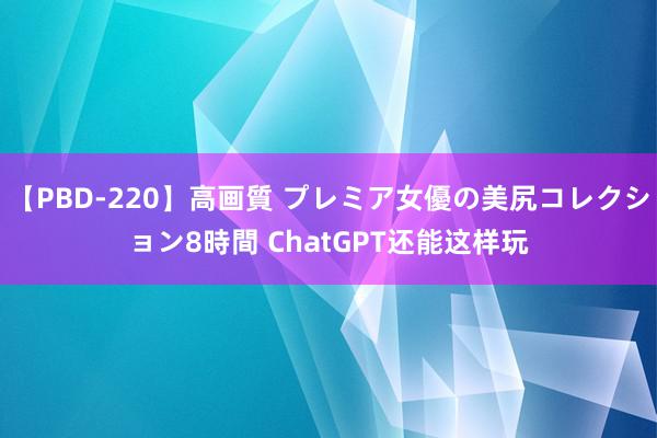 【PBD-220】高画質 プレミア女優の美尻コレクション8時間 ChatGPT还能这样玩