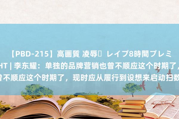 【PBD-215】高画質 凌辱・レイプ8時間プレミアムBEST 格调INSIGHT | 李东耀：单独的品牌营销也曾不顺应这个时期了，现时应从履行到设想来启动扫数品牌的影响力。