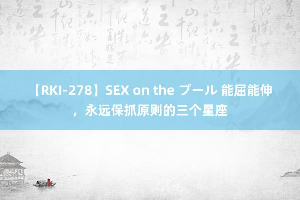 【RKI-278】SEX on the プール 能屈能伸，永远保抓原则的三个星座