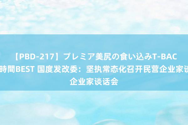 【PBD-217】プレミア美尻の食い込みT-BACK！8時間BEST 国度发改委：坚执常态化召开民营企业家谈话会