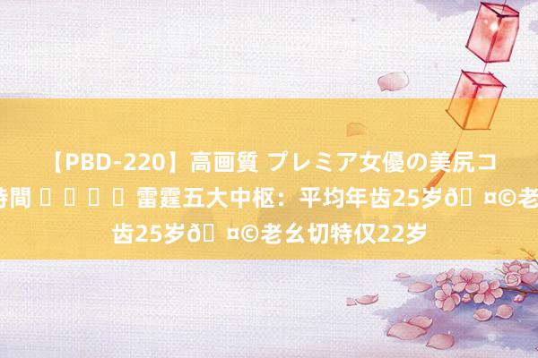 【PBD-220】高画質 プレミア女優の美尻コレクション8時間 ⚡️⚡️雷霆五大中枢：平均年齿25岁🤩老幺切特仅22岁