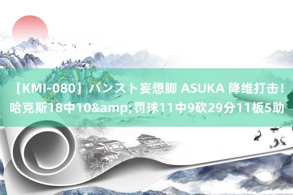 【KMI-080】パンスト妄想脚 ASUKA 降维打击！哈克斯18中10&罚球11中9砍29分11板5助