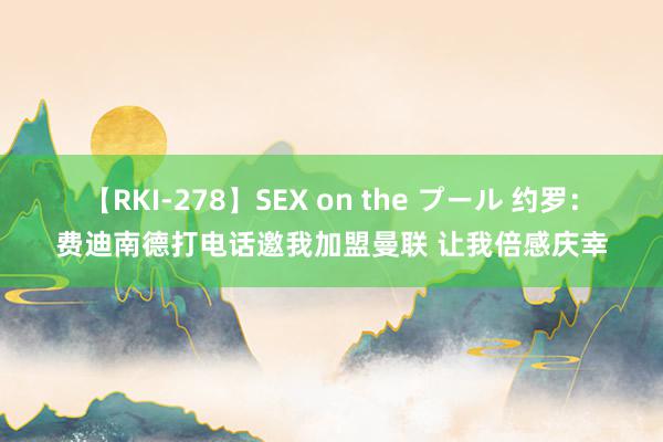 【RKI-278】SEX on the プール 约罗：费迪南德打电话邀我加盟曼联 让我倍感庆幸