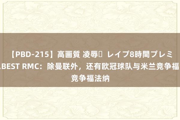 【PBD-215】高画質 凌辱・レイプ8時間プレミアムBEST RMC：除曼联外，还有欧冠球队与米兰竞争福法纳