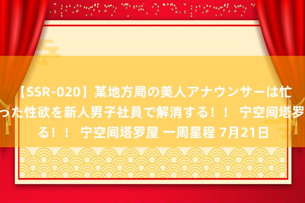 【SSR-020】某地方局の美人アナウンサーは忙し過ぎて溜まりまくった性欲を新人男子社員で解消する！！ 宁空间塔罗屋 一周星程 7月21日