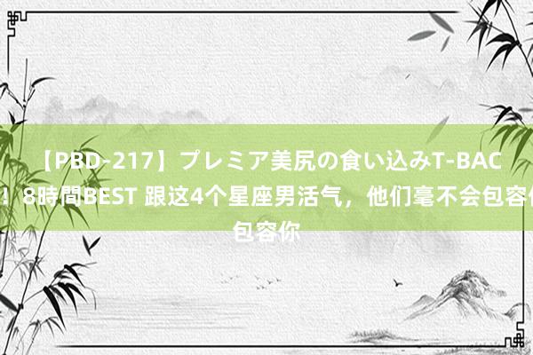 【PBD-217】プレミア美尻の食い込みT-BACK！8時間BEST 跟这4个星座男活气，他们毫不会包容你