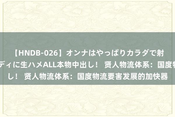 【HNDB-026】オンナはやっぱりカラダで射精する 厳選美巨乳ボディに生ハメALL本物中出し！ 贤人物流体系：国度物流要害发展的加快器