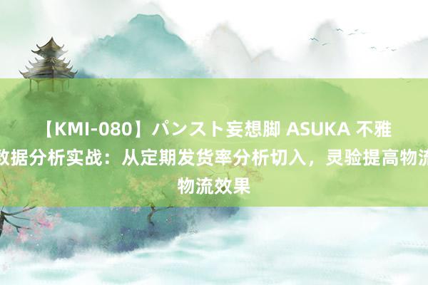 【KMI-080】パンスト妄想脚 ASUKA 不雅远BI数据分析实战：从定期发货率分析切入，灵验提高物流效果