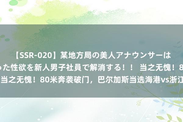 【SSR-020】某地方局の美人アナウンサーは忙し過ぎて溜まりまくった性欲を新人男子社員で解消する！！ 当之无愧！80米奔袭破门，巴尔加斯当选海港vs浙江队最好球员