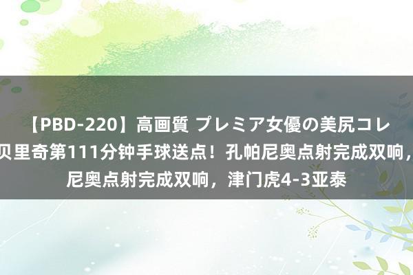 【PBD-220】高画質 プレミア女優の美尻コレクション8時間 贝里奇第111分钟手球送点！孔帕尼奥点射完成双响，津门虎4-3亚泰