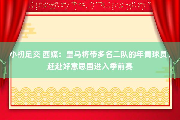 小初足交 西媒：皇马将带多名二队的年青球员，赶赴好意思国进入季前赛