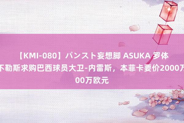 【KMI-080】パンスト妄想脚 ASUKA 罗体：那不勒斯求购巴西球员大卫-内雷斯，本菲卡要价2000万欧元