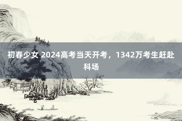 初春少女 2024高考当天开考，1342万考生赶赴科场