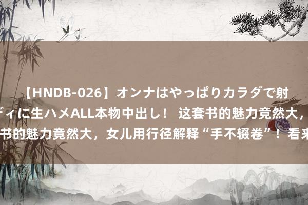 【HNDB-026】オンナはやっぱりカラダで射精する 厳選美巨乳ボディに生ハメALL本物中出し！ 这套书的魅力竟然大，女儿用行径解释“手不辍卷”！看来是真爱了