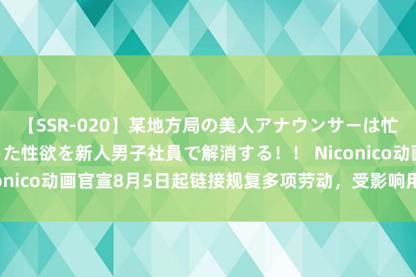 【SSR-020】某地方局の美人アナウンサーは忙し過ぎて溜まりまくった性欲を新人男子社員で解消する！！ Niconico动画官宣8月5日起链接规复多项劳动，受影响用户将获抵偿