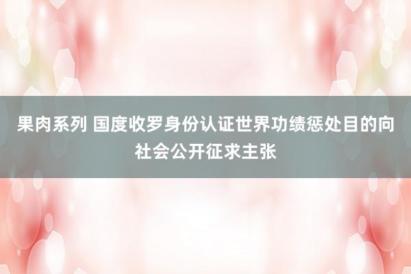 果肉系列 国度收罗身份认证世界功绩惩处目的向社会公开征求主张