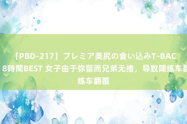 【PBD-217】プレミア美尻の食い込みT-BACK！8時間BEST 女子由于弥留而兄弟无措，导致闇练车翻覆