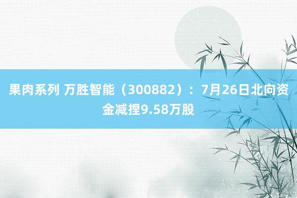 果肉系列 万胜智能（300882）：7月26日北向资金减捏9.58万股