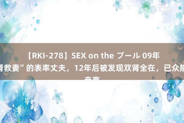 【RKI-278】SEX on the プール 09年“捐肾救妻”的表率丈夫，12年后被发现双肾全在，已众叛亲离