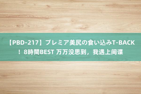 【PBD-217】プレミア美尻の食い込みT-BACK！8時間BEST 万万没思到，我遇上间谍