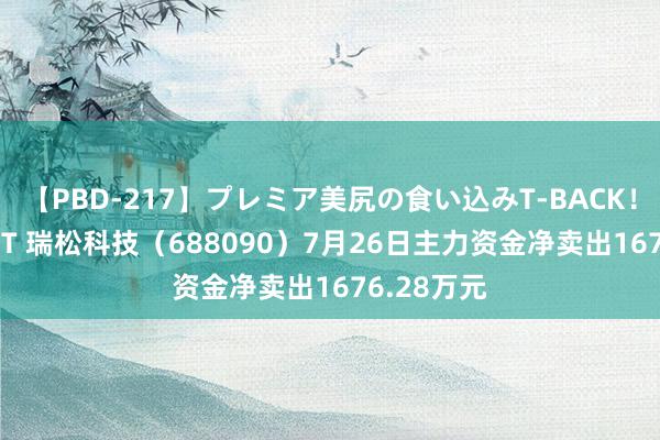 【PBD-217】プレミア美尻の食い込みT-BACK！8時間BEST 瑞松科技（688090）7月26日主力资金净卖出1676.28万元