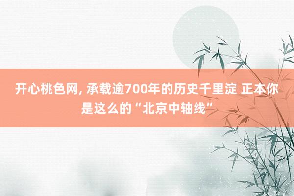 开心桃色网, 承载逾700年的历史千里淀 正本你是这么的“北京中轴线”