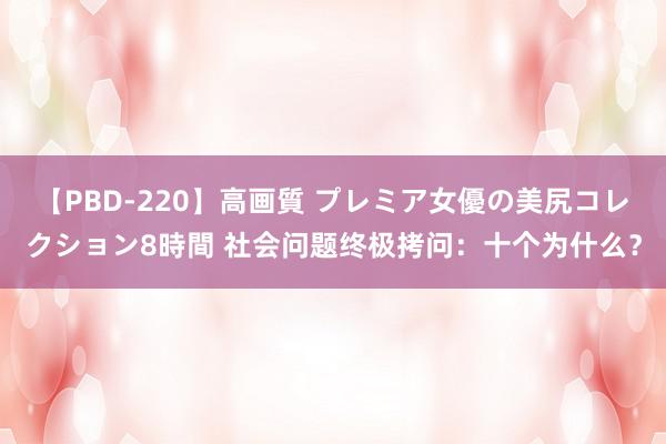 【PBD-220】高画質 プレミア女優の美尻コレクション8時間 社会问题终极拷问：十个为什么？