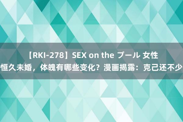 【RKI-278】SEX on the プール 女性恒久未婚，体魄有哪些变化？漫画揭露：克己还不少