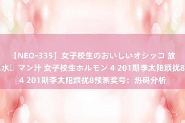 【NEO-335】女子校生のおいしいオシッコ 放尿・よだれ・唾・鼻水・マン汁 女子校生ホルモン 4 201期李太阳烦扰8预测奖号：热码分析