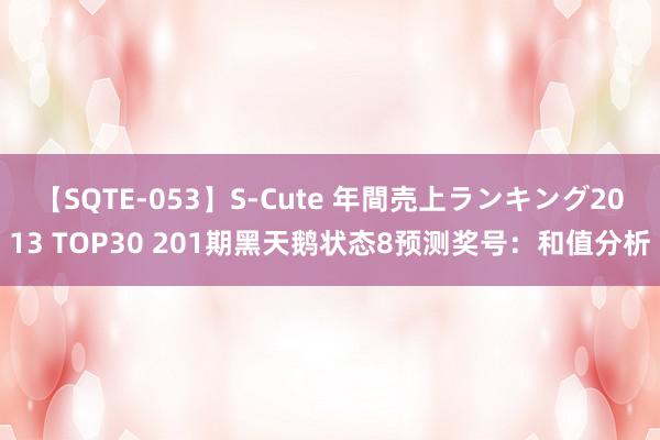 【SQTE-053】S-Cute 年間売上ランキング2013 TOP30 201期黑天鹅状态8预测奖号：和值分析