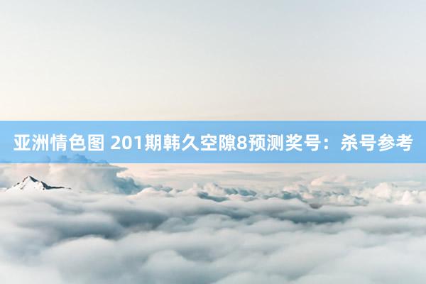 亚洲情色图 201期韩久空隙8预测奖号：杀号参考