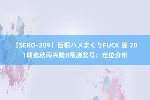 【SERO-209】巨根ハメまくりFUCK 瞳 201期范秋雨兴隆8预测奖号：定位分析