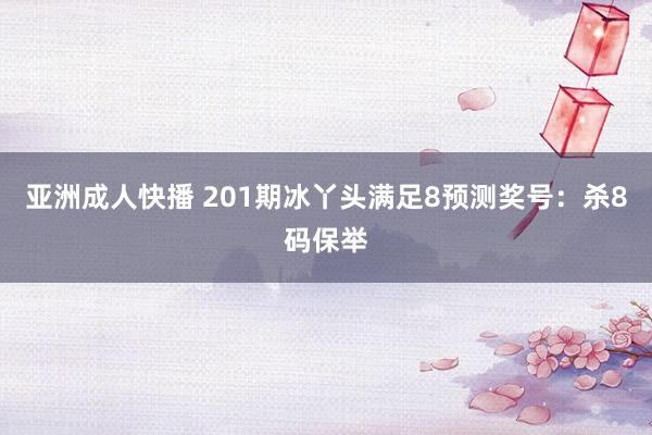 亚洲成人快播 201期冰丫头满足8预测奖号：杀8码保举