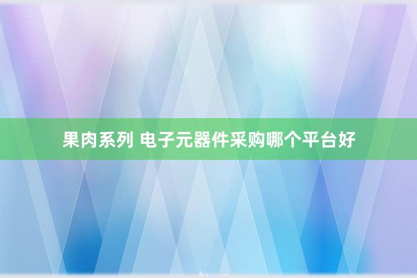 果肉系列 电子元器件采购哪个平台好